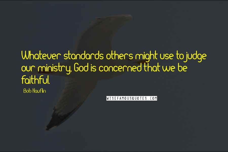 Bob Kauflin Quotes: Whatever standards others might use to judge our ministry, God is concerned that we be faithful.