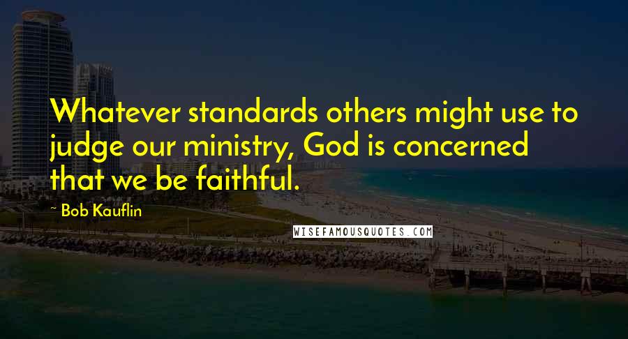Bob Kauflin Quotes: Whatever standards others might use to judge our ministry, God is concerned that we be faithful.