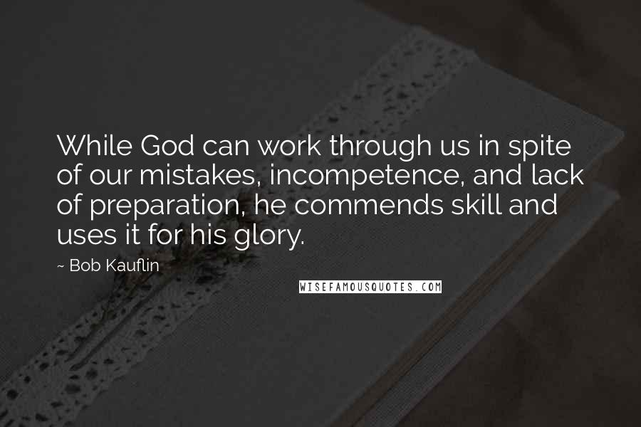 Bob Kauflin Quotes: While God can work through us in spite of our mistakes, incompetence, and lack of preparation, he commends skill and uses it for his glory.