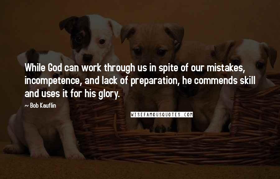 Bob Kauflin Quotes: While God can work through us in spite of our mistakes, incompetence, and lack of preparation, he commends skill and uses it for his glory.