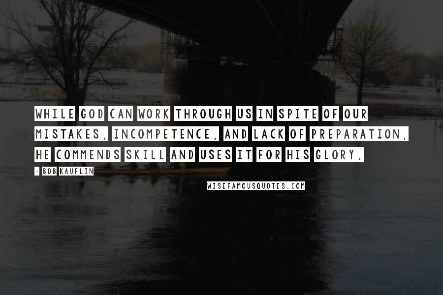 Bob Kauflin Quotes: While God can work through us in spite of our mistakes, incompetence, and lack of preparation, he commends skill and uses it for his glory.