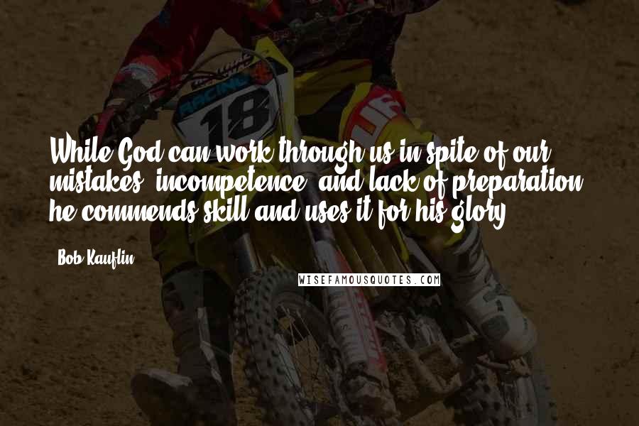 Bob Kauflin Quotes: While God can work through us in spite of our mistakes, incompetence, and lack of preparation, he commends skill and uses it for his glory.