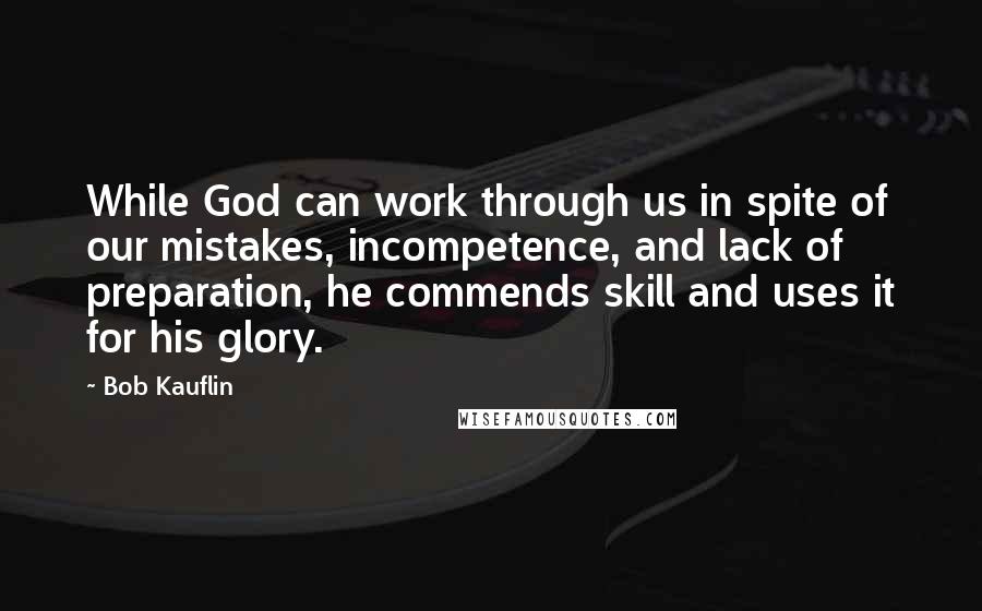 Bob Kauflin Quotes: While God can work through us in spite of our mistakes, incompetence, and lack of preparation, he commends skill and uses it for his glory.