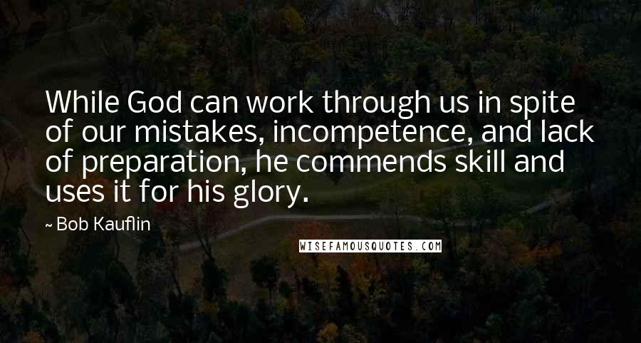 Bob Kauflin Quotes: While God can work through us in spite of our mistakes, incompetence, and lack of preparation, he commends skill and uses it for his glory.