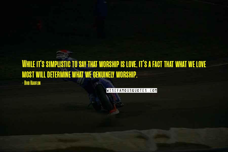 Bob Kauflin Quotes: While it's simplistic to say that worship is love, it's a fact that what we love most will determine what we genuinely worship.