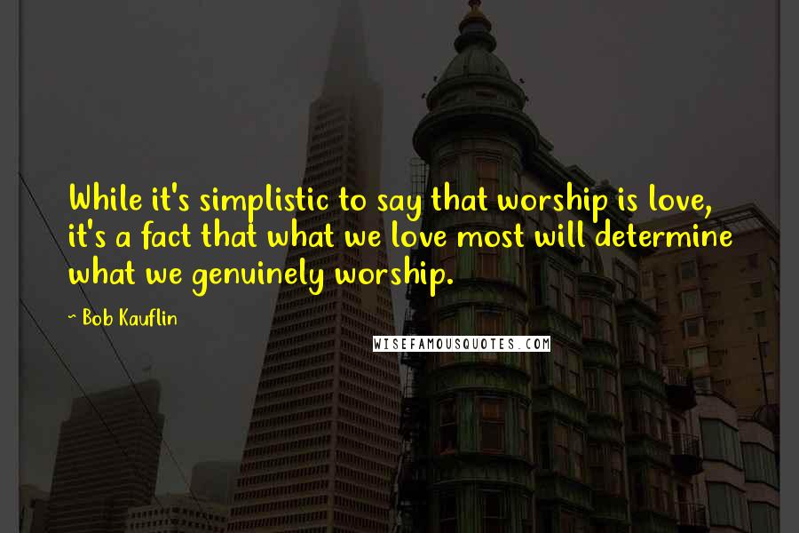 Bob Kauflin Quotes: While it's simplistic to say that worship is love, it's a fact that what we love most will determine what we genuinely worship.