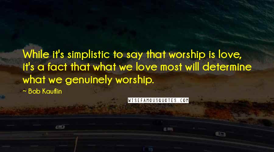 Bob Kauflin Quotes: While it's simplistic to say that worship is love, it's a fact that what we love most will determine what we genuinely worship.