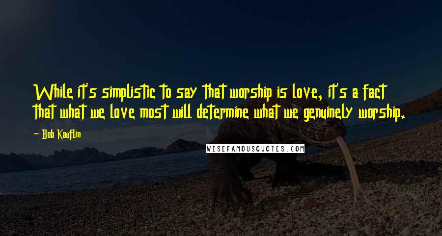 Bob Kauflin Quotes: While it's simplistic to say that worship is love, it's a fact that what we love most will determine what we genuinely worship.