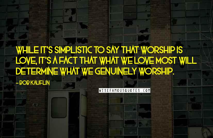 Bob Kauflin Quotes: While it's simplistic to say that worship is love, it's a fact that what we love most will determine what we genuinely worship.