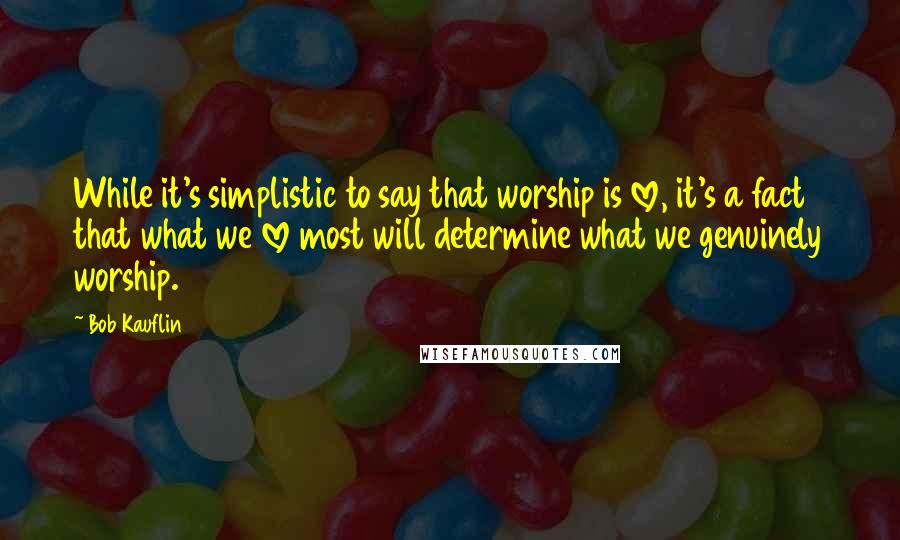 Bob Kauflin Quotes: While it's simplistic to say that worship is love, it's a fact that what we love most will determine what we genuinely worship.