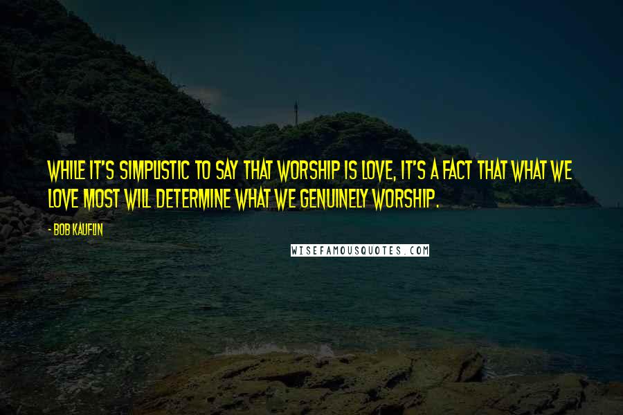 Bob Kauflin Quotes: While it's simplistic to say that worship is love, it's a fact that what we love most will determine what we genuinely worship.