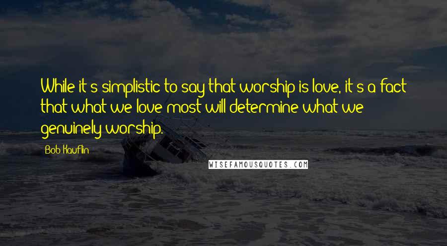 Bob Kauflin Quotes: While it's simplistic to say that worship is love, it's a fact that what we love most will determine what we genuinely worship.