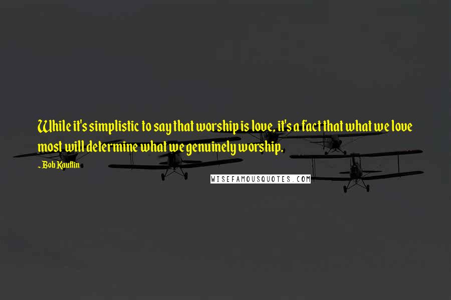 Bob Kauflin Quotes: While it's simplistic to say that worship is love, it's a fact that what we love most will determine what we genuinely worship.