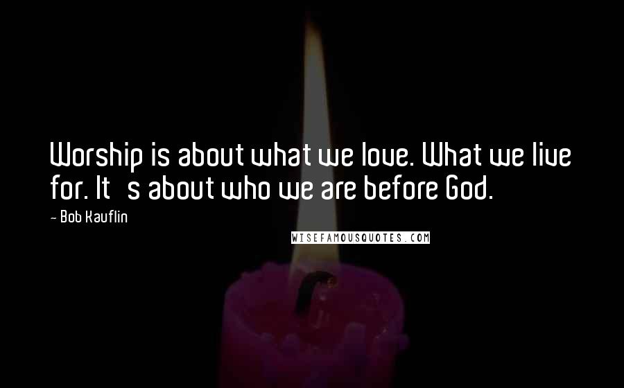 Bob Kauflin Quotes: Worship is about what we love. What we live for. It's about who we are before God.