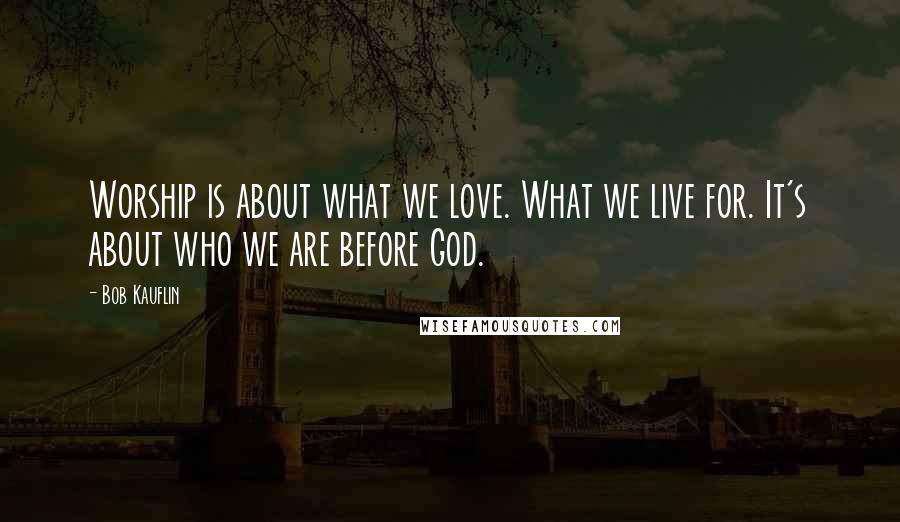 Bob Kauflin Quotes: Worship is about what we love. What we live for. It's about who we are before God.