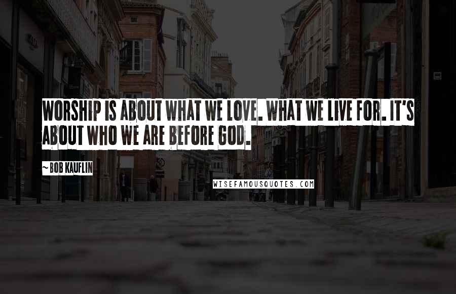 Bob Kauflin Quotes: Worship is about what we love. What we live for. It's about who we are before God.