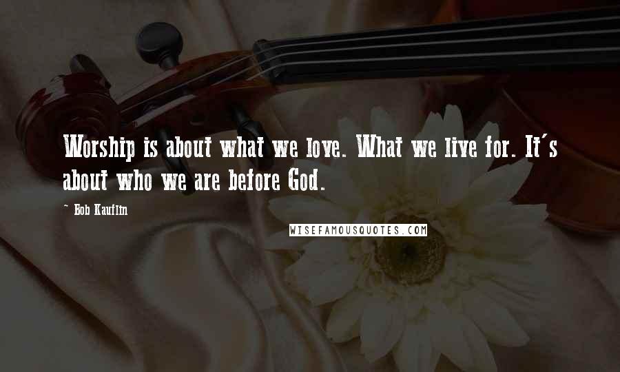 Bob Kauflin Quotes: Worship is about what we love. What we live for. It's about who we are before God.