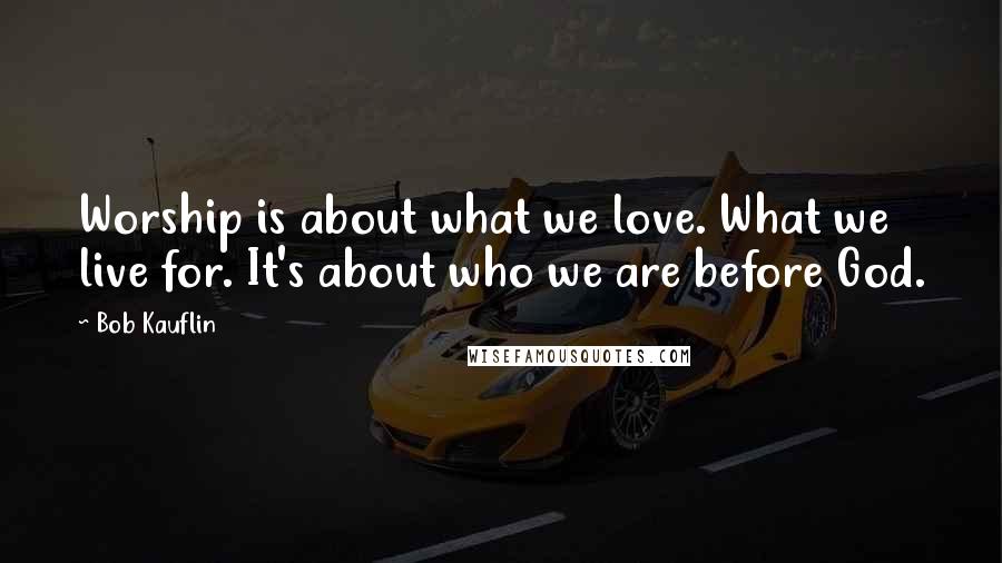 Bob Kauflin Quotes: Worship is about what we love. What we live for. It's about who we are before God.