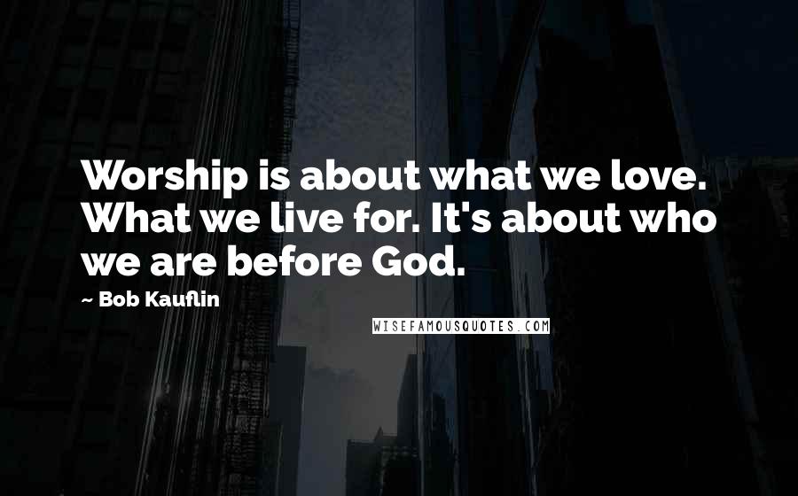 Bob Kauflin Quotes: Worship is about what we love. What we live for. It's about who we are before God.