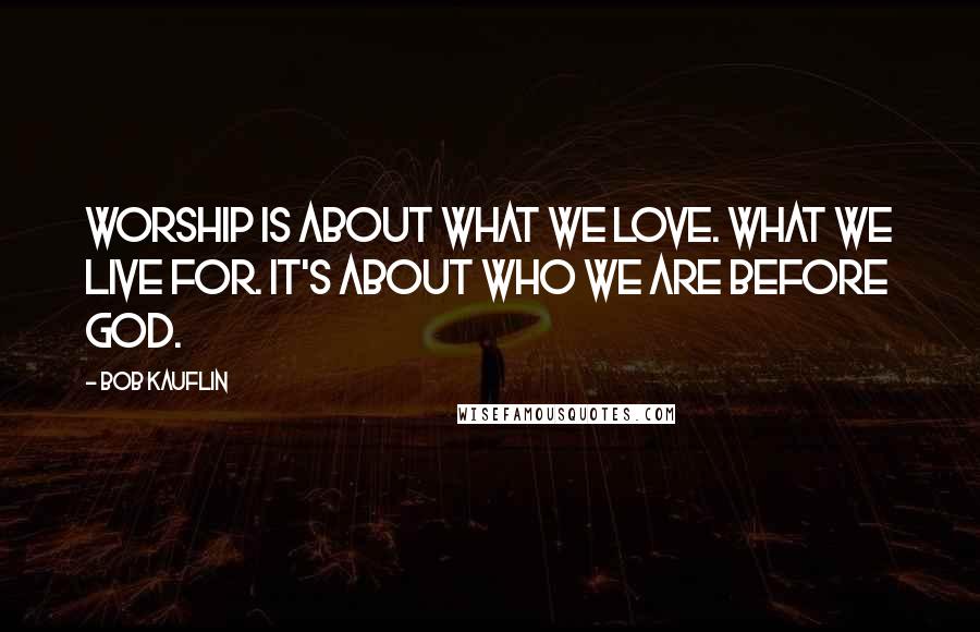 Bob Kauflin Quotes: Worship is about what we love. What we live for. It's about who we are before God.