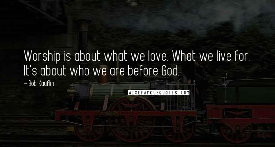 Bob Kauflin Quotes: Worship is about what we love. What we live for. It's about who we are before God.