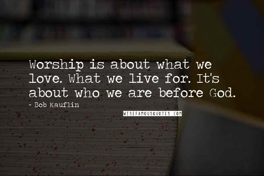 Bob Kauflin Quotes: Worship is about what we love. What we live for. It's about who we are before God.