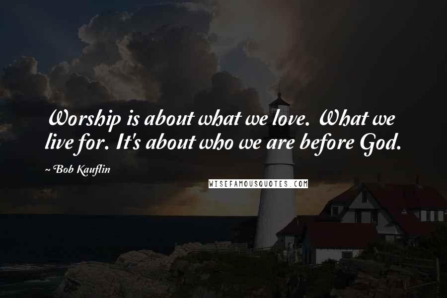 Bob Kauflin Quotes: Worship is about what we love. What we live for. It's about who we are before God.