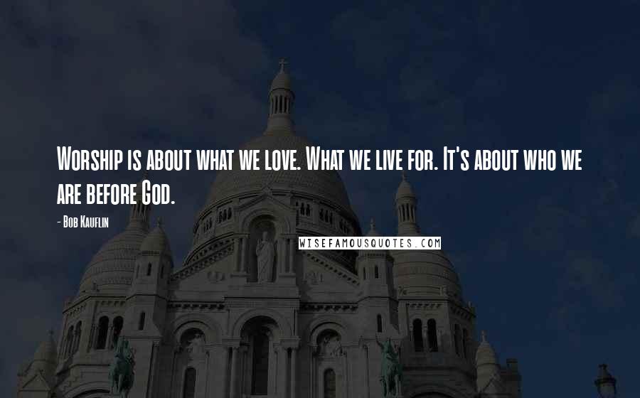 Bob Kauflin Quotes: Worship is about what we love. What we live for. It's about who we are before God.