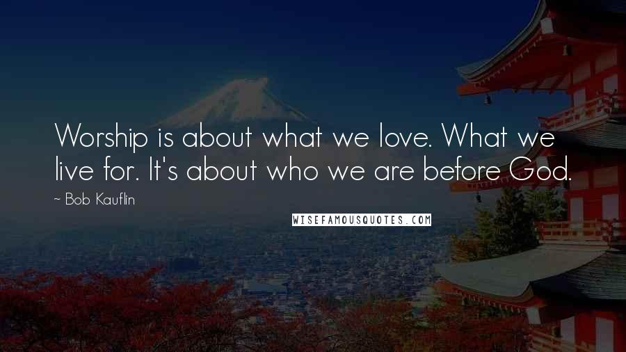 Bob Kauflin Quotes: Worship is about what we love. What we live for. It's about who we are before God.