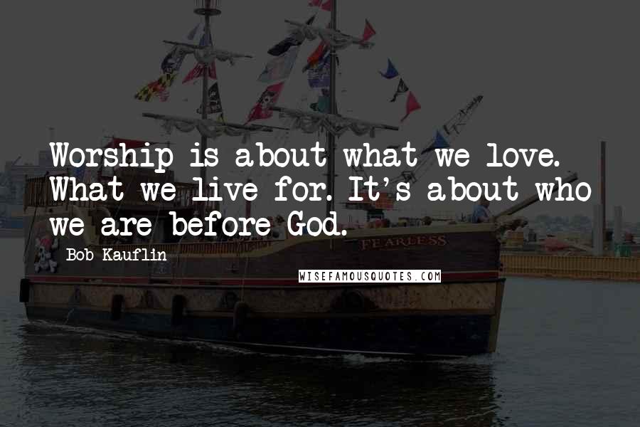 Bob Kauflin Quotes: Worship is about what we love. What we live for. It's about who we are before God.