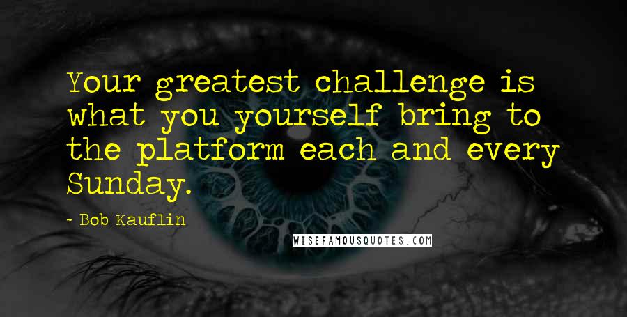 Bob Kauflin Quotes: Your greatest challenge is what you yourself bring to the platform each and every Sunday.