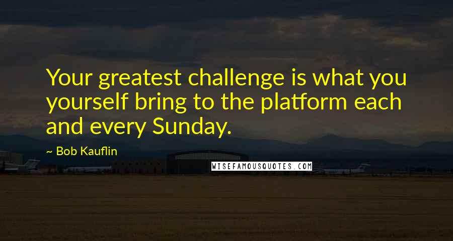 Bob Kauflin Quotes: Your greatest challenge is what you yourself bring to the platform each and every Sunday.