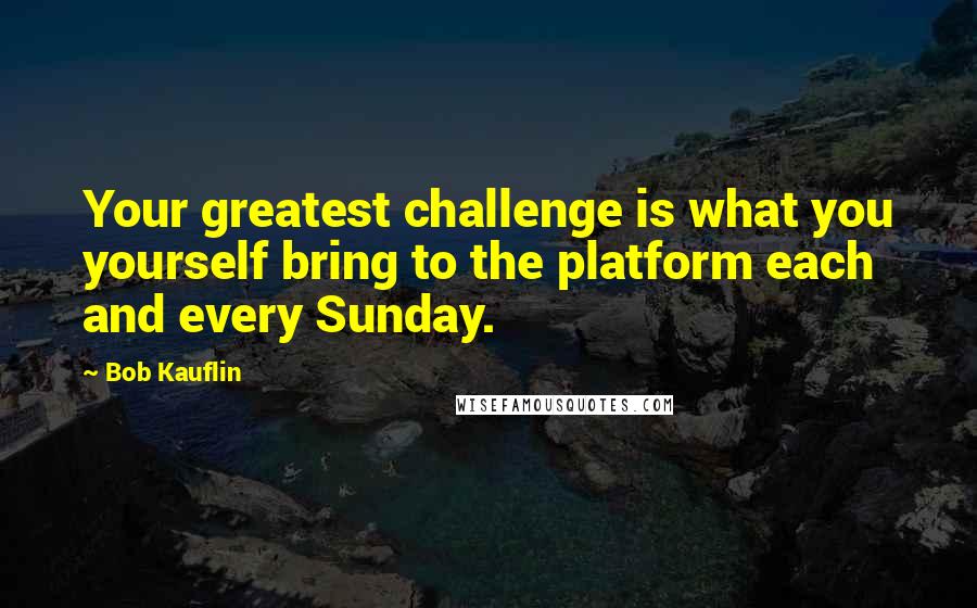 Bob Kauflin Quotes: Your greatest challenge is what you yourself bring to the platform each and every Sunday.