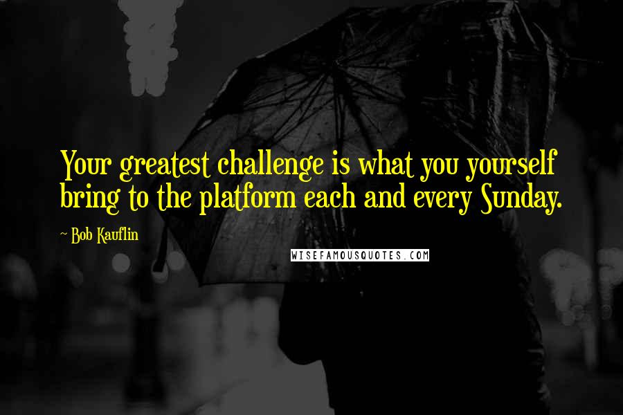 Bob Kauflin Quotes: Your greatest challenge is what you yourself bring to the platform each and every Sunday.