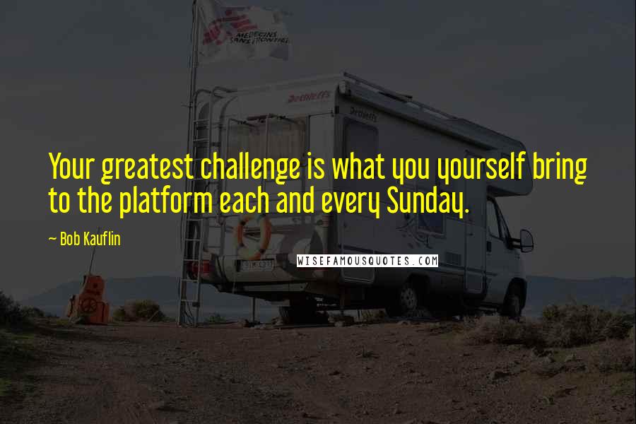 Bob Kauflin Quotes: Your greatest challenge is what you yourself bring to the platform each and every Sunday.