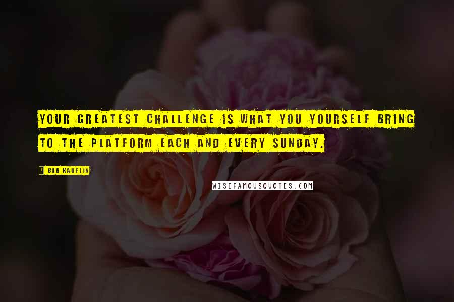 Bob Kauflin Quotes: Your greatest challenge is what you yourself bring to the platform each and every Sunday.