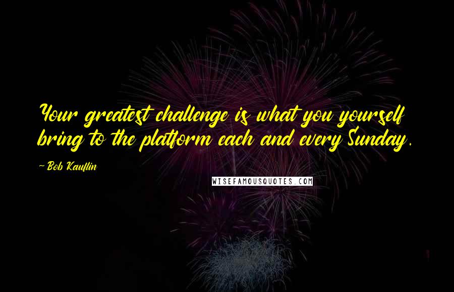 Bob Kauflin Quotes: Your greatest challenge is what you yourself bring to the platform each and every Sunday.