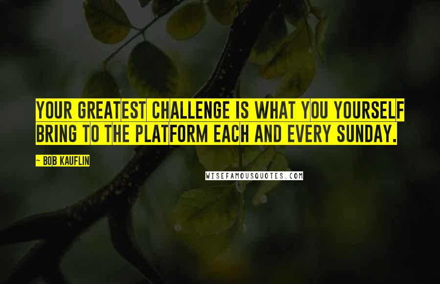 Bob Kauflin Quotes: Your greatest challenge is what you yourself bring to the platform each and every Sunday.