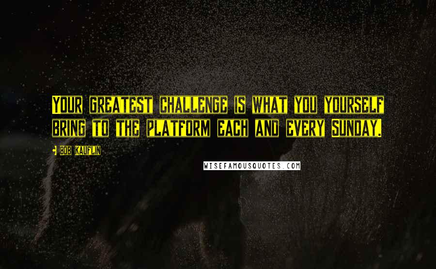 Bob Kauflin Quotes: Your greatest challenge is what you yourself bring to the platform each and every Sunday.