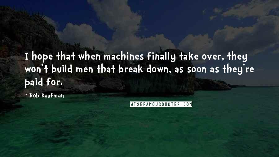 Bob Kaufman Quotes: I hope that when machines finally take over, they won't build men that break down, as soon as they're paid for.