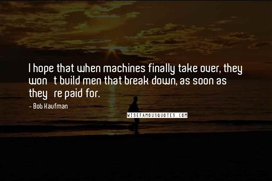 Bob Kaufman Quotes: I hope that when machines finally take over, they won't build men that break down, as soon as they're paid for.