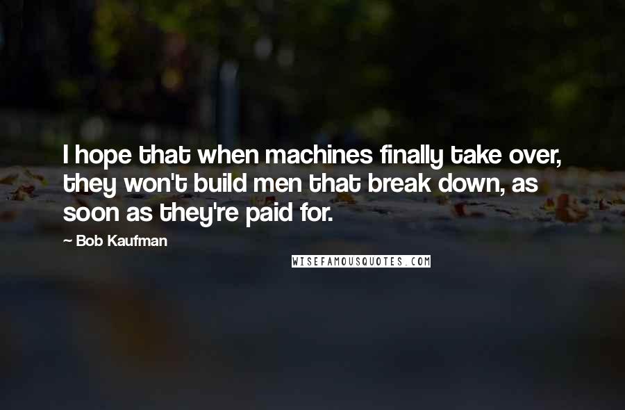 Bob Kaufman Quotes: I hope that when machines finally take over, they won't build men that break down, as soon as they're paid for.