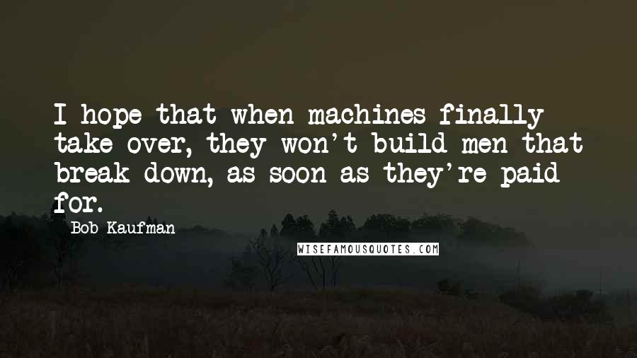 Bob Kaufman Quotes: I hope that when machines finally take over, they won't build men that break down, as soon as they're paid for.