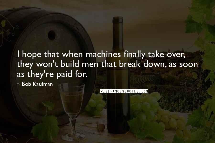 Bob Kaufman Quotes: I hope that when machines finally take over, they won't build men that break down, as soon as they're paid for.