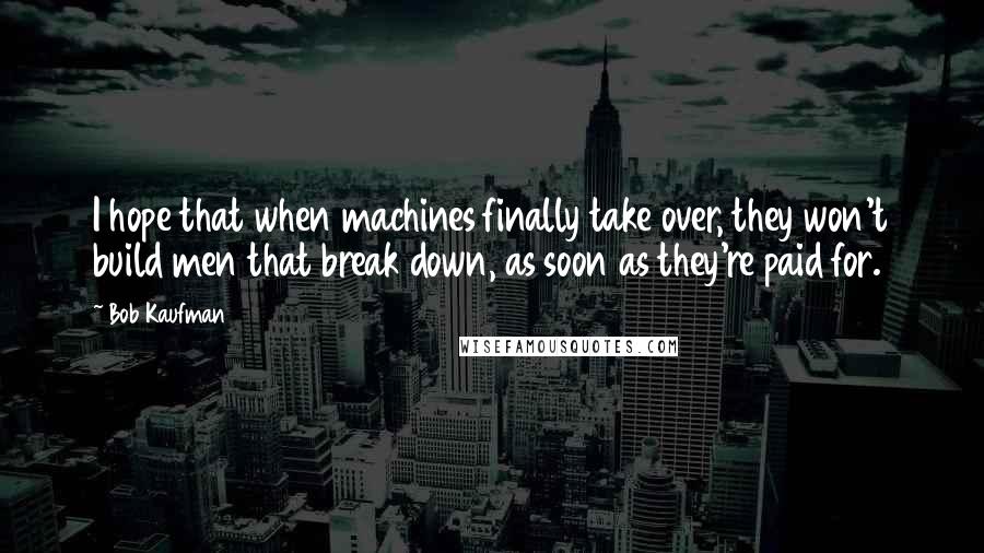 Bob Kaufman Quotes: I hope that when machines finally take over, they won't build men that break down, as soon as they're paid for.