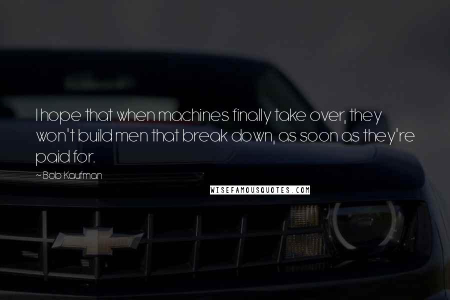 Bob Kaufman Quotes: I hope that when machines finally take over, they won't build men that break down, as soon as they're paid for.