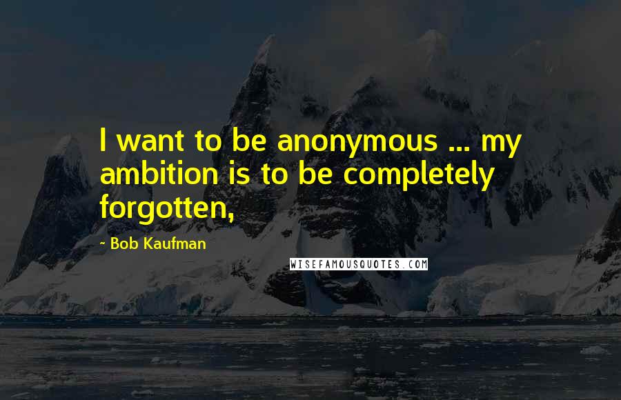 Bob Kaufman Quotes: I want to be anonymous ... my ambition is to be completely forgotten,