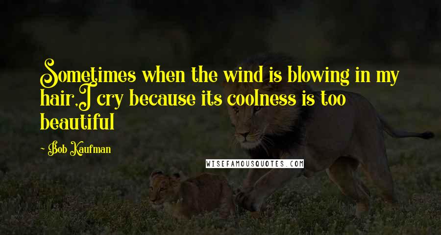 Bob Kaufman Quotes: Sometimes when the wind is blowing in my hair,I cry because its coolness is too beautiful