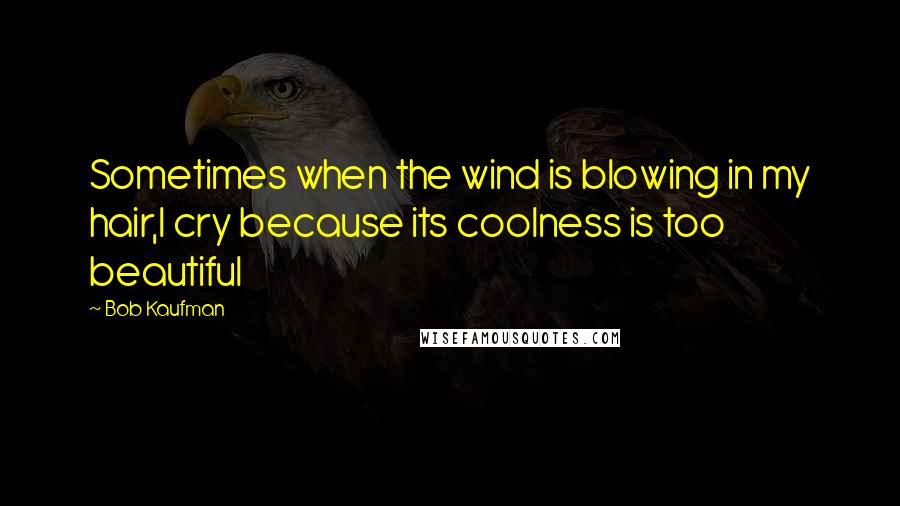 Bob Kaufman Quotes: Sometimes when the wind is blowing in my hair,I cry because its coolness is too beautiful