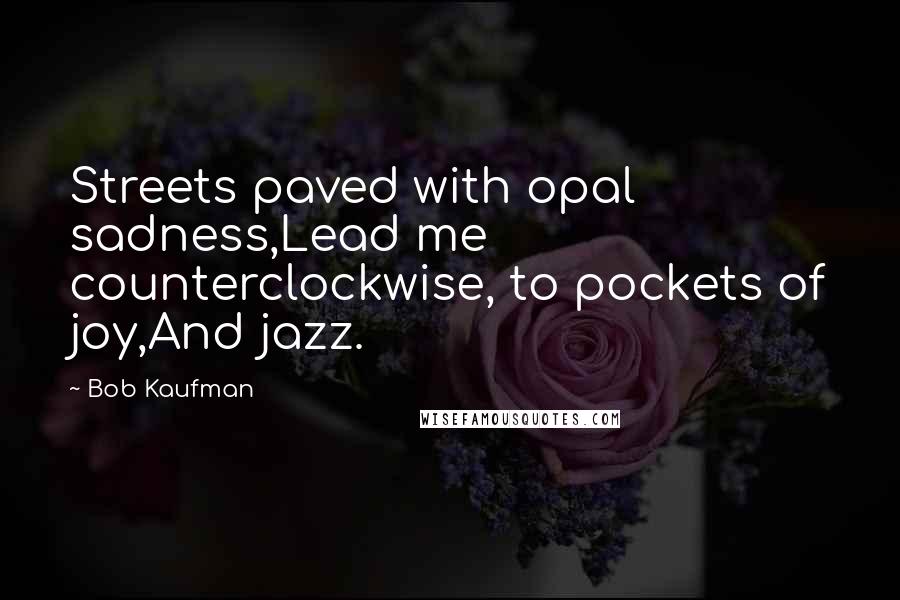 Bob Kaufman Quotes: Streets paved with opal sadness,Lead me counterclockwise, to pockets of joy,And jazz.